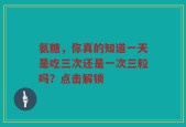 氨糖，你真的知道一天是吃三次还是一次三粒吗？点击解锁