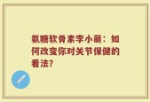 氨糖软骨素李小萌：如何改变你对关节保健的看法？