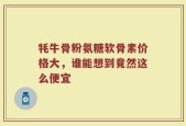 牦牛骨粉氨糖软骨素价格大，谁能想到竟然这么便宜