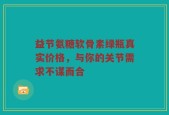 益节氨糖软骨素绿瓶真实价格，与你的关节需求不谋而合