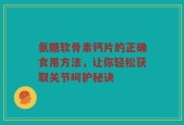 氨糖软骨素钙片的正确食用方法，让你轻松获取关节呵护秘诀