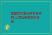 氨糖软骨素片并非补钙剂 二者功效有别别混淆
