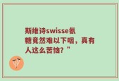 斯维诗swisse氨糖竟然难以下咽，真有人这么苦恼？”
