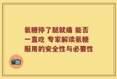 氨糖停了腿就痛 能否一直吃 专家解读氨糖服用的安全性与必要性