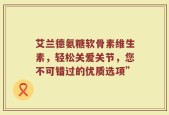 艾兰德氨糖软骨素维生素，轻松关爱关节，您不可错过的优质选项”