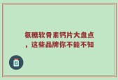 氨糖软骨素钙片大盘点，这些品牌你不能不知