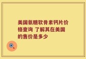 美国氨糖软骨素钙片价格查询 了解其在美国的售价是多少