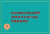 涂抹氨糖软骨素小绿管 舒缓关节不适开启活力健康新体验