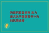 狗用钙软骨素粉 助力爱犬关节健康营养补充的优质选择