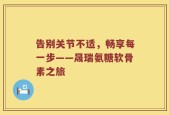 告别关节不适，畅享每一步——晟瑞氨糖软骨素之旅