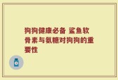 狗狗健康必备 鲨鱼软骨素与氨糖对狗狗的重要性