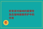 软骨素对猫咪的重要性及在猫咪健康养护中的作用