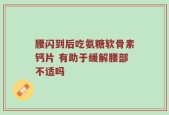 腰闪到后吃氨糖软骨素钙片 有助于缓解腰部不适吗