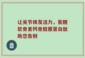 让关节焕发活力，氨糖软骨素钙骨胶原蛋白肽助您告别