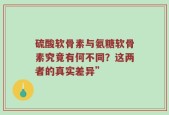硫酸软骨素与氨糖软骨素究竟有何不同？这两者的真实差异”