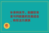 补骨利关节，氨糖软骨素与钙胶囊的完美结合，助你活力满满