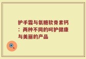 护手霜与氨糖软骨素钙：两种不同的呵护健康与美丽的产品