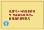 氨糖对人体的作用有哪些 全面解析氨糖对人体健康的重要意义