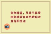 告别膝盖，从此不再受困氨糖软骨素热敷贴改变你的生活