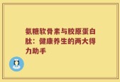 氨糖软骨素与胶原蛋白肽：健康养生的两大得力助手