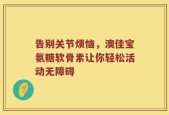 告别关节烦恼，澳佳宝氨糖软骨素让你轻松活动无障碍