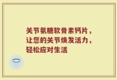 关节氨糖软骨素钙片，让您的关节焕发活力，轻松应对生活
