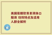 美国氨糖软骨素液体口服液 功效特点及适用人群全解析