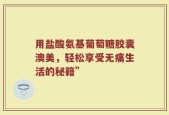 用盐酸氨基葡萄糖胶囊澳美，轻松享受无痛生活的秘籍”