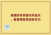 氨糖软骨素替代药品大，看看哪些更具吸引力