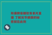 邦康牌氨糖软骨素片直播 了解关节健康的秘密就在此刻