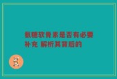 氨糖软骨素是否有必要补充 解析其背后的
