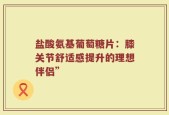 盐酸氨基葡萄糖片：膝关节舒适感提升的理想伴侣”