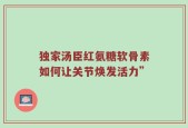 独家汤臣红氨糖软骨素如何让关节焕发活力”