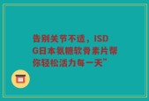 告别关节不适，ISDG日本氨糖软骨素片帮你轻松活力每一天”