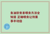 鱼油软骨素喂食方法全知道 正确喂食让效果事半功倍