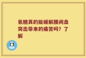 氨糖真的能缓解腰间盘突出带来的痛苦吗？了解