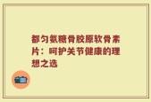 都匀氨糖骨胶原软骨素片：呵护关节健康的理想之选