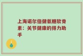 上海诺尔倍健氨糖软骨素：关节健康的得力助手