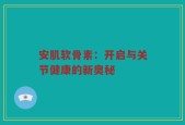 安肌软骨素：开启与关节健康的新奥秘