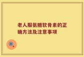 老人服氨糖软骨素的正确方法及注意事项