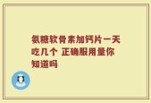 氨糖软骨素加钙片一天吃几个 正确服用量你知道吗