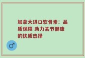 加拿大进口软骨素：品质保障 助力关节健康的优质选择