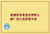 氨糖软骨素适合哪些人群？这几点你想不到