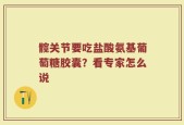 髋关节要吃盐酸氨基葡萄糖胶囊？看专家怎么说