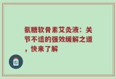 氨糖软骨素艾灸液：关节不适的强效缓解之道，快来了解
