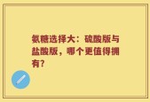 氨糖选择大：硫酸版与盐酸版，哪个更值得拥有？