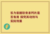 乐力氨糖软骨素钙片是否有用 探究其功效与实际效果