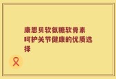 康恩贝软氨糖软骨素 呵护关节健康的优质选择