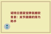 诺特兰德亚宝牌氨糖软骨素：关节健康的得力助手