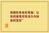 氨糖软骨素折耳猫：让你的萌宠尽享活力与快乐的宽恕”